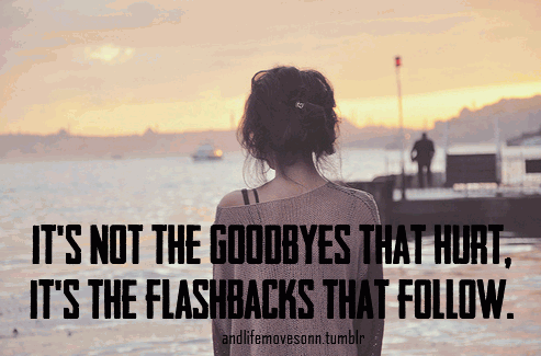 Its not the Goodbyes that hurt, Its the flashbacks that follow.
